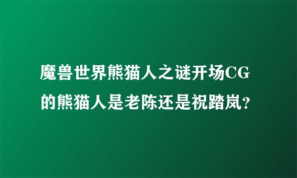 魔兽世界熊猫人之谜开场CG的熊猫人是老陈还是祝踏岚？