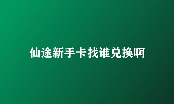 仙途新手卡找谁兑换啊