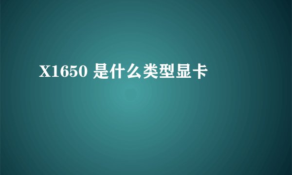 X1650 是什么类型显卡