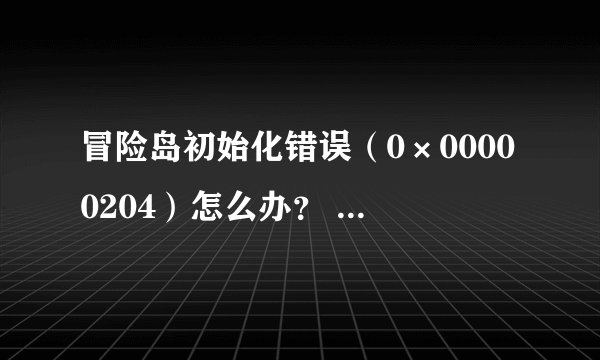 冒险岛初始化错误（0×00000204）怎么办？ 请有曾经发生过这类问题的人帮忙解决一下