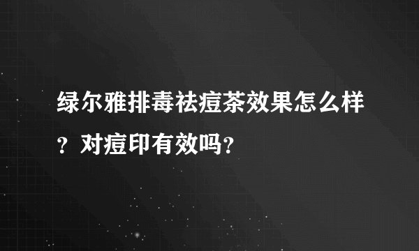 绿尔雅排毒祛痘茶效果怎么样？对痘印有效吗？