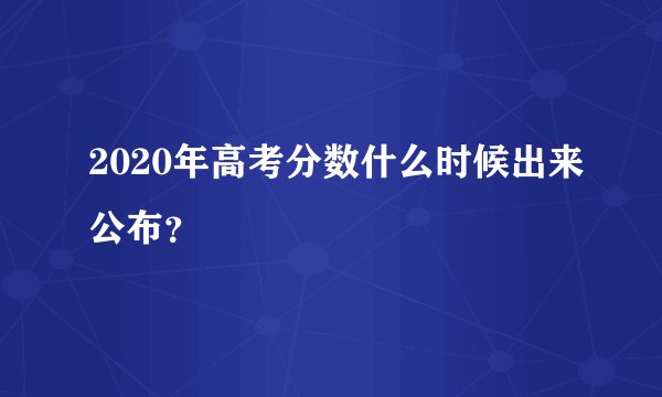 2020年高考分数什么时候出来公布？