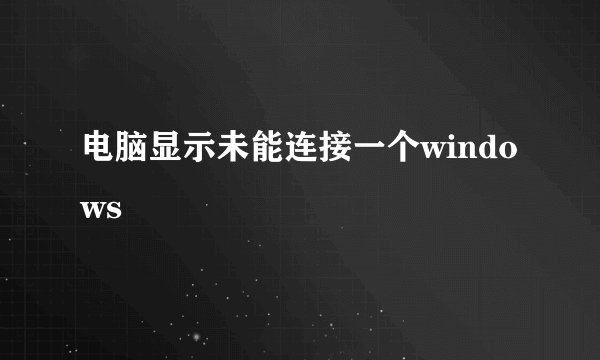 电脑显示未能连接一个windows
