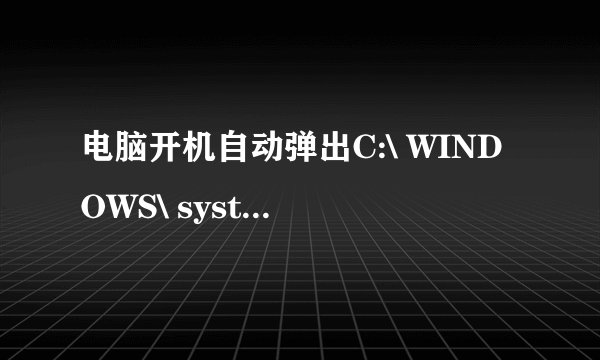 电脑开机自动弹出C:\ WINDOWS\ system32资料夹？