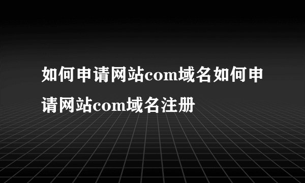 如何申请网站com域名如何申请网站com域名注册