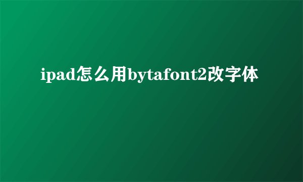 ipad怎么用bytafont2改字体