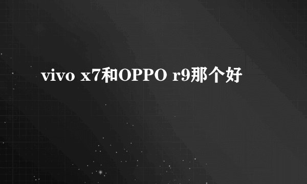 vivo x7和OPPO r9那个好