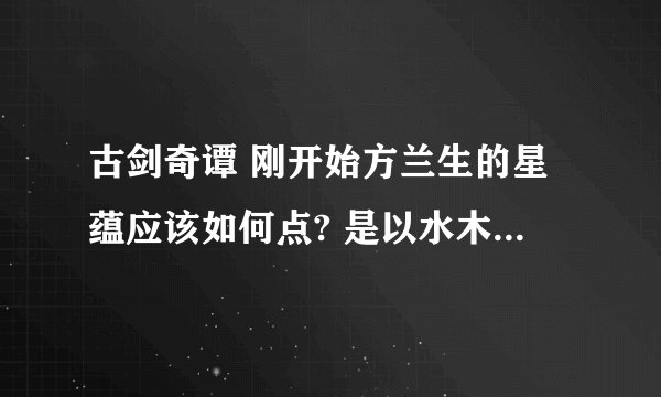 古剑奇谭 刚开始方兰生的星蕴应该如何点? 是以水木为基础继续点，还是归零后再点？ 谢谢！