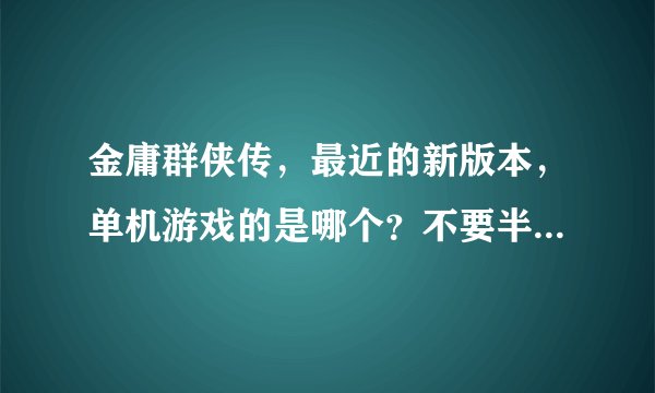 金庸群侠传，最近的新版本，单机游戏的是哪个？不要半瓶醋的那2个小游戏，我想找跟96年那款相似的