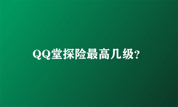 QQ堂探险最高几级？