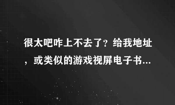 很太吧咋上不去了？给我地址，或类似的游戏视屏电子书都行！！！！！！！！！！！！！！！！！！！！！！
