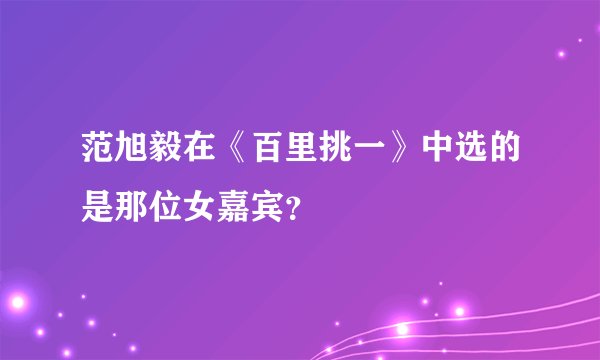 范旭毅在《百里挑一》中选的是那位女嘉宾？