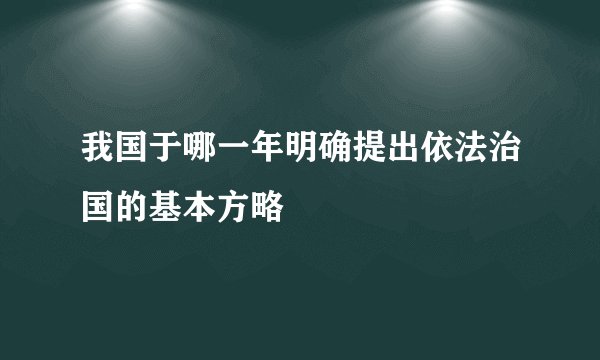 我国于哪一年明确提出依法治国的基本方略