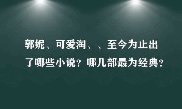 郭妮、可爱淘、、至今为止出了哪些小说？哪几部最为经典？