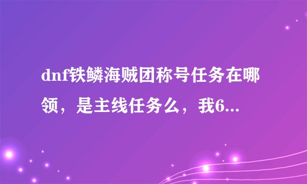 dnf铁鳞海贼团称号任务在哪领，是主线任务么，我65级了，怎么没看到