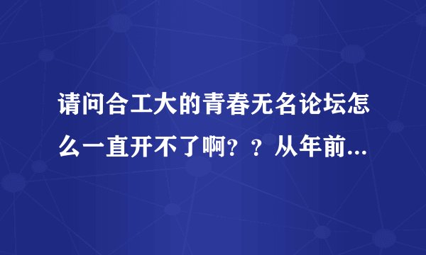 请问合工大的青春无名论坛怎么一直开不了啊？？从年前到现在都开不了！