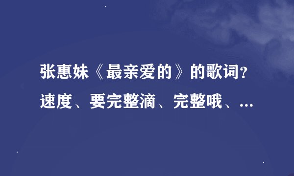 张惠妹《最亲爱的》的歌词？速度、要完整滴、完整哦、完整的全采纳、不要有繁体字