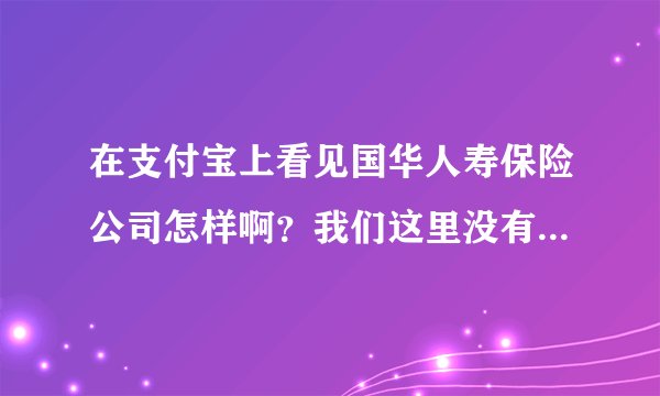 在支付宝上看见国华人寿保险公司怎样啊？我们这里没有这个公司，想买份保险孝心宝，是骗人的吗？有买的吗
