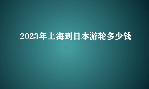 2023年上海到日本游轮多少钱