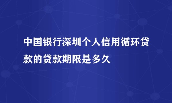 中国银行深圳个人信用循环贷款的贷款期限是多久