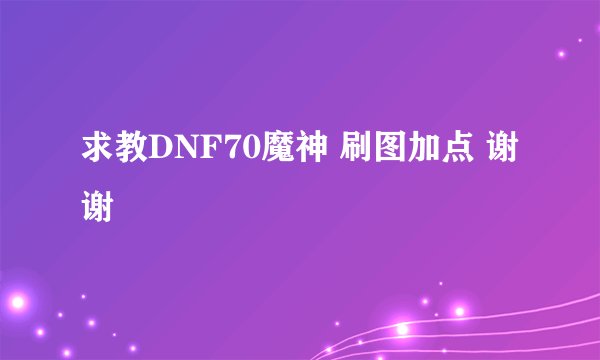 求教DNF70魔神 刷图加点 谢谢