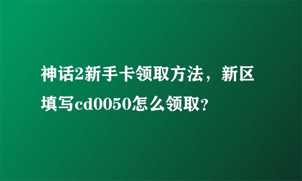 神话2新手卡领取方法，新区填写cd0050怎么领取？