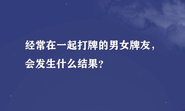 经常在一起打牌的男女牌友，会发生什么结果？