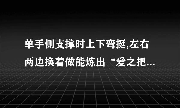 单手侧支撑时上下弯挺,左右两边换着做能炼出“爱之把”(有的称公狗腰，狗把腰)和人鱼线吗?还有什么别的锻