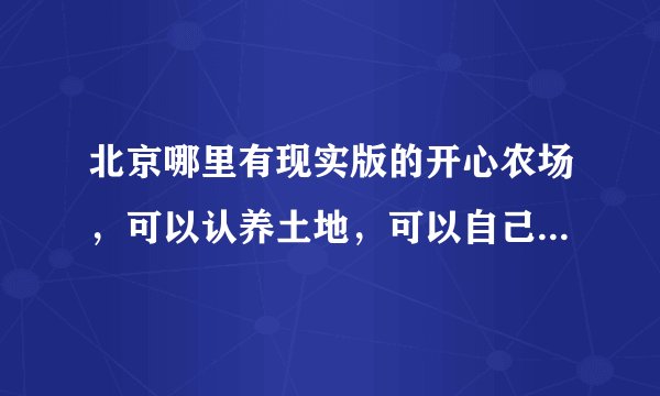 北京哪里有现实版的开心农场，可以认养土地，可以自己去耕种的那种