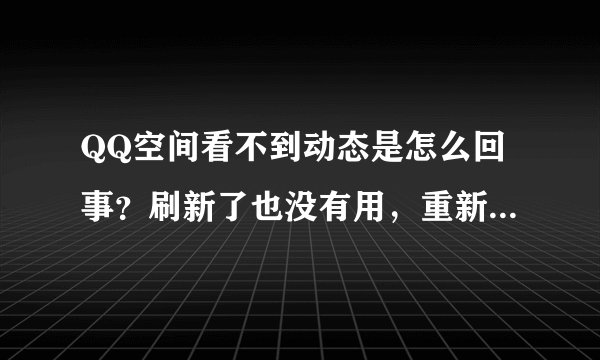 QQ空间看不到动态是怎么回事？刷新了也没有用，重新提出登陆也没有用，怎么办？