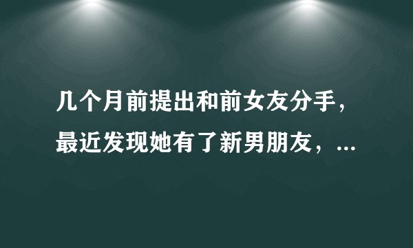 几个月前提出和前女友分手，最近发现她有了新男朋友，我心很痛。后悔了怎么办？