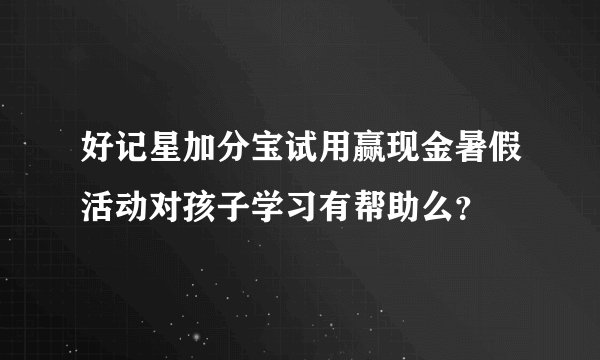 好记星加分宝试用赢现金暑假活动对孩子学习有帮助么？