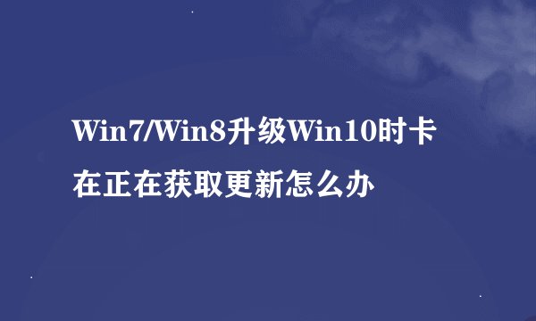 Win7/Win8升级Win10时卡在正在获取更新怎么办