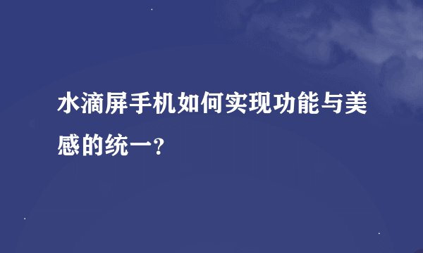 水滴屏手机如何实现功能与美感的统一？
