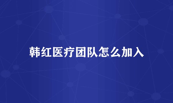 韩红医疗团队怎么加入