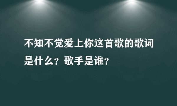 不知不觉爱上你这首歌的歌词是什么?歌手是谁?