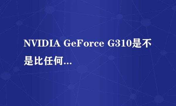 NVIDIA GeForce G310是不是比任何集成显卡要好？