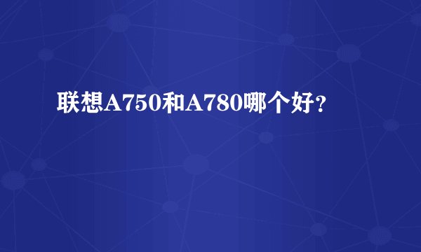 联想A750和A780哪个好？