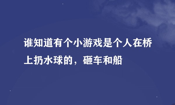 谁知道有个小游戏是个人在桥上扔水球的，砸车和船