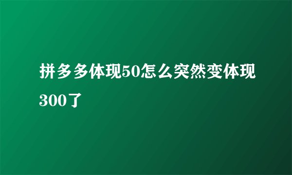 拼多多体现50怎么突然变体现300了