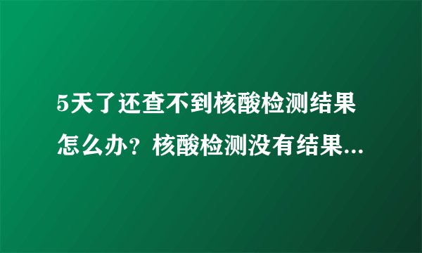 5天了还查不到核酸检测结果怎么办？核酸检测没有结果是怎么回事