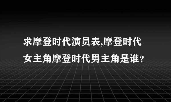 求摩登时代演员表,摩登时代女主角摩登时代男主角是谁？
