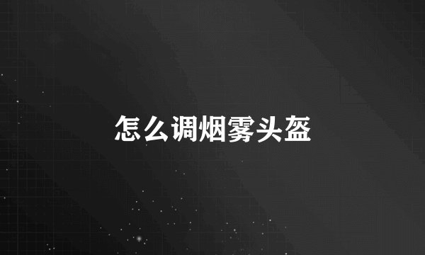 怎么调烟雾头盔