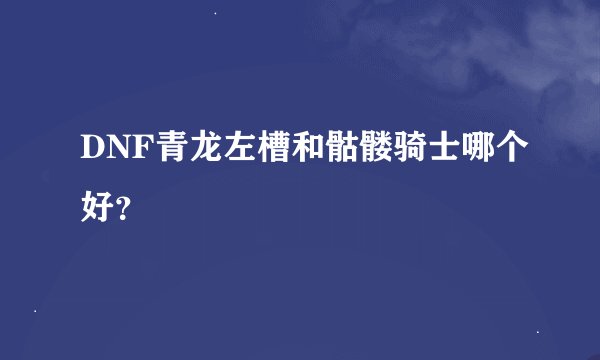 DNF青龙左槽和骷髅骑士哪个好？