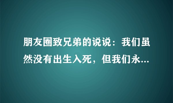 朋友圈致兄弟的说说：我们虽然没有出生入死，但我们永远都是情同