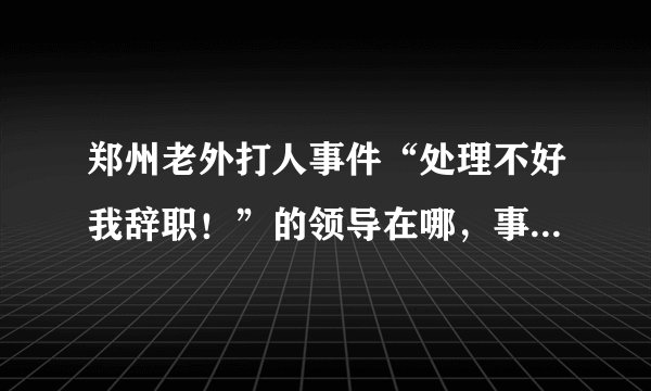 郑州老外打人事件“处理不好我辞职！”的领导在哪，事情处理的如何？