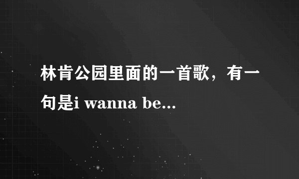林肯公园里面的一首歌，有一句是i wanna be,i wanna be的，很劲爆的。叫什么?谢谢