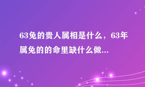 63兔的贵人属相是什么，63年属兔的的命里缺什么做什么行业适合