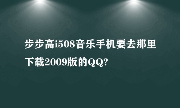 步步高i508音乐手机要去那里下载2009版的QQ?