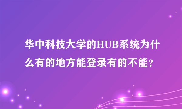 华中科技大学的HUB系统为什么有的地方能登录有的不能？